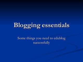 Blogging essentials Some things you need to edublog successfully 