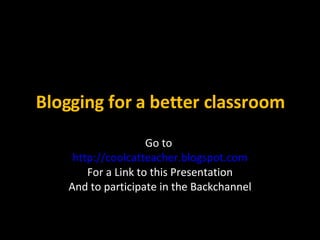 Blogging for a better classroom Go to  http://coolcatteacher.blogspot.com For a Link to this Presentation And to participate in the Backchannel 