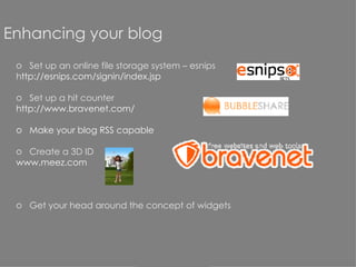Enhancing your blog Set up an online file storage system – esnips h ttp://esnips.com/signin/index.jsp   Set up a hit counter htt p://www.bravenet.com/ Make your blog RSS capable Create a 3D  ID  www.meez.com Get your head around the concept of widgets 