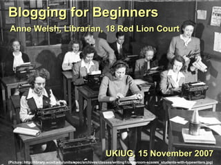 Blogging for Beginners Anne Welsh, Librarian, 18 Red Lion Court UKIUG, 15 November 2007 (Picture:  http://library.wustl.edu/units/spec/archives/classes/writing1/classroom-scenes_students-with-typewriters.jpg) 