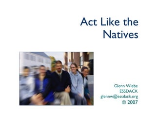 Act Like the Natives Glenn Wiebe ESSDACK [email_address] © 2007 
