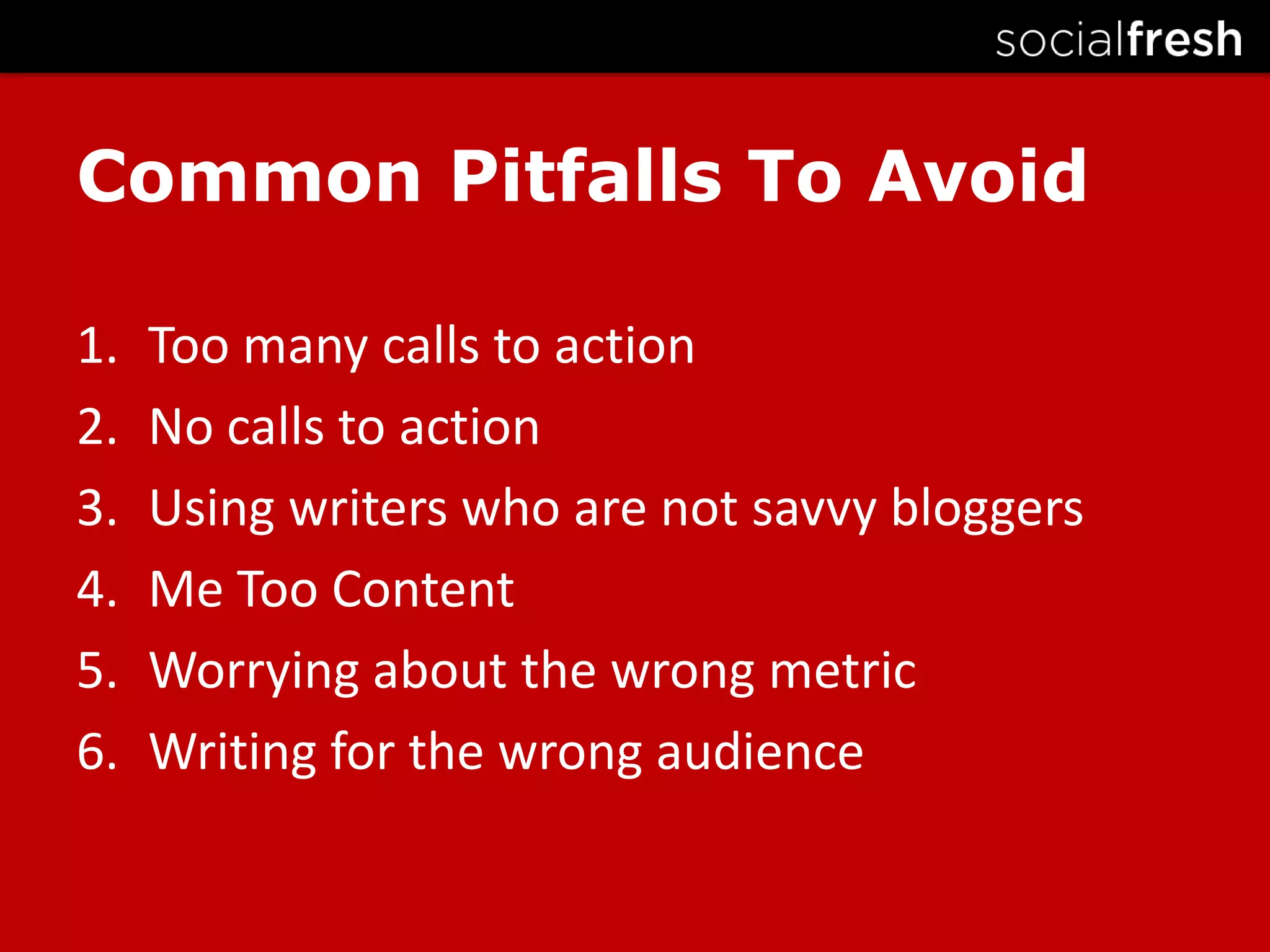 Too many calls to actionNo calls to actionUsing writers who are not savvy bloggersMe Too ContentWorrying about the wrong metricWriting for the wrong audienceCommon Pitfalls To Avoid