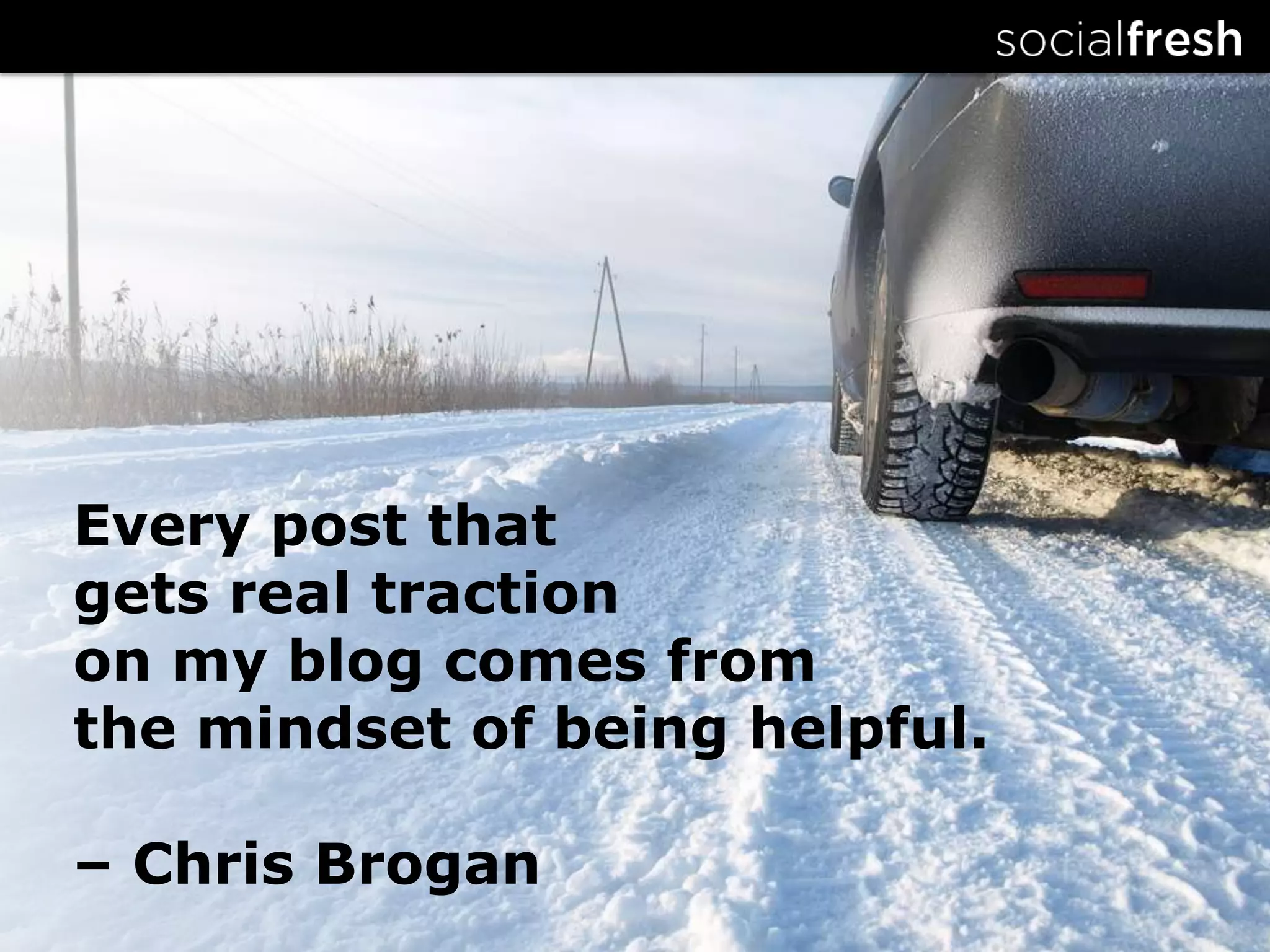 Every post that gets real traction on my blog comes from the mindset of being helpful.– Chris Brogan