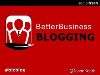 BetterBusiness BLOGGING #bizblog @JasonKeath 