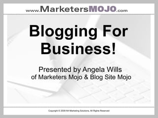 Blogging For Business! Copyright © 2009 AH Marketing Solutions, All Rights Reserved Presented by Angela Wills  of Marketers Mojo & Blog Site Mojo 