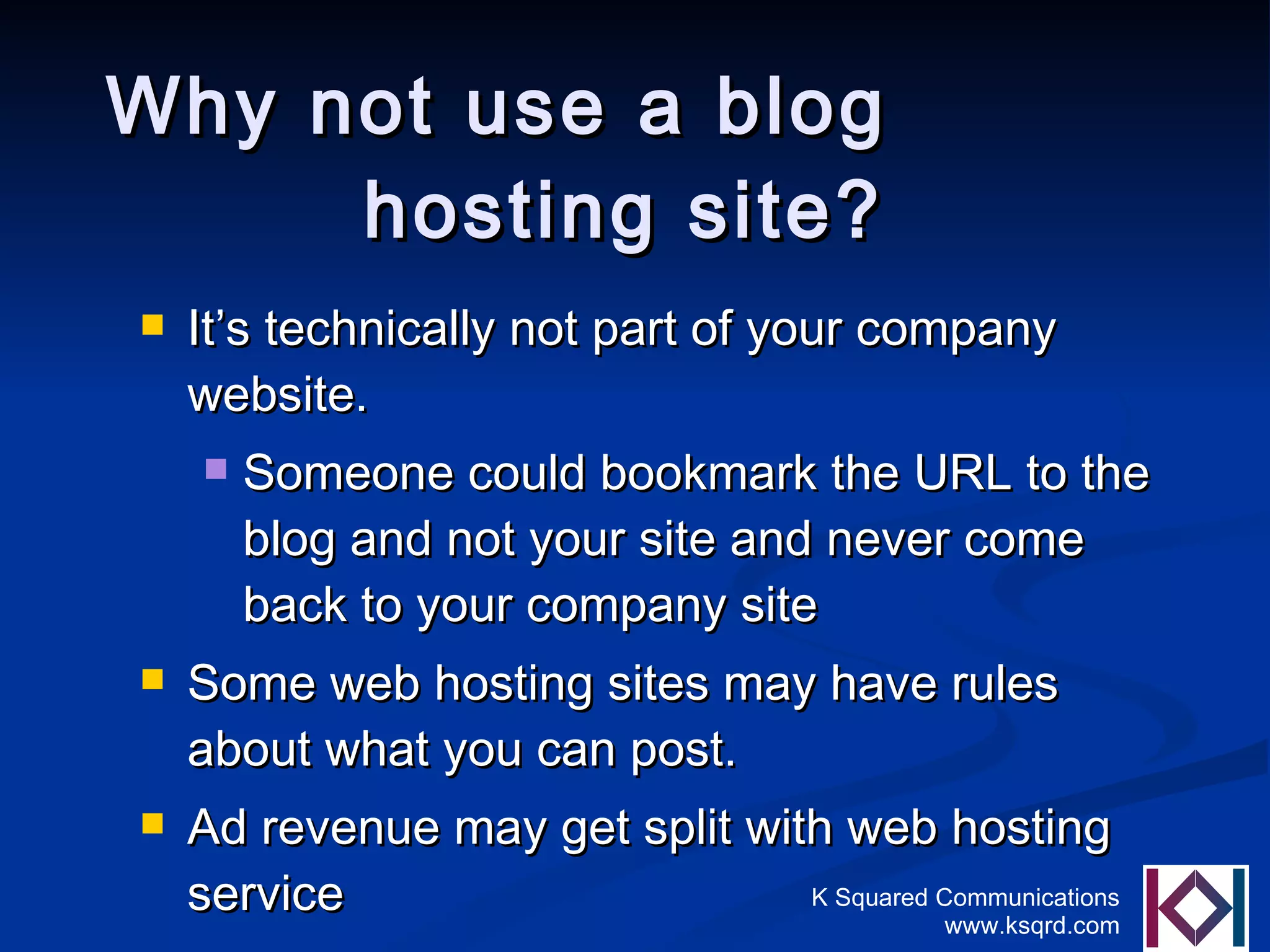 Why not use a blog  hosting site? It’s technically not part of your company website. Someone could bookmark the URL to the blog and not your site and never come back to your company site Some web hosting sites may have rules about what you can post. Ad revenue may get split with web hosting service 