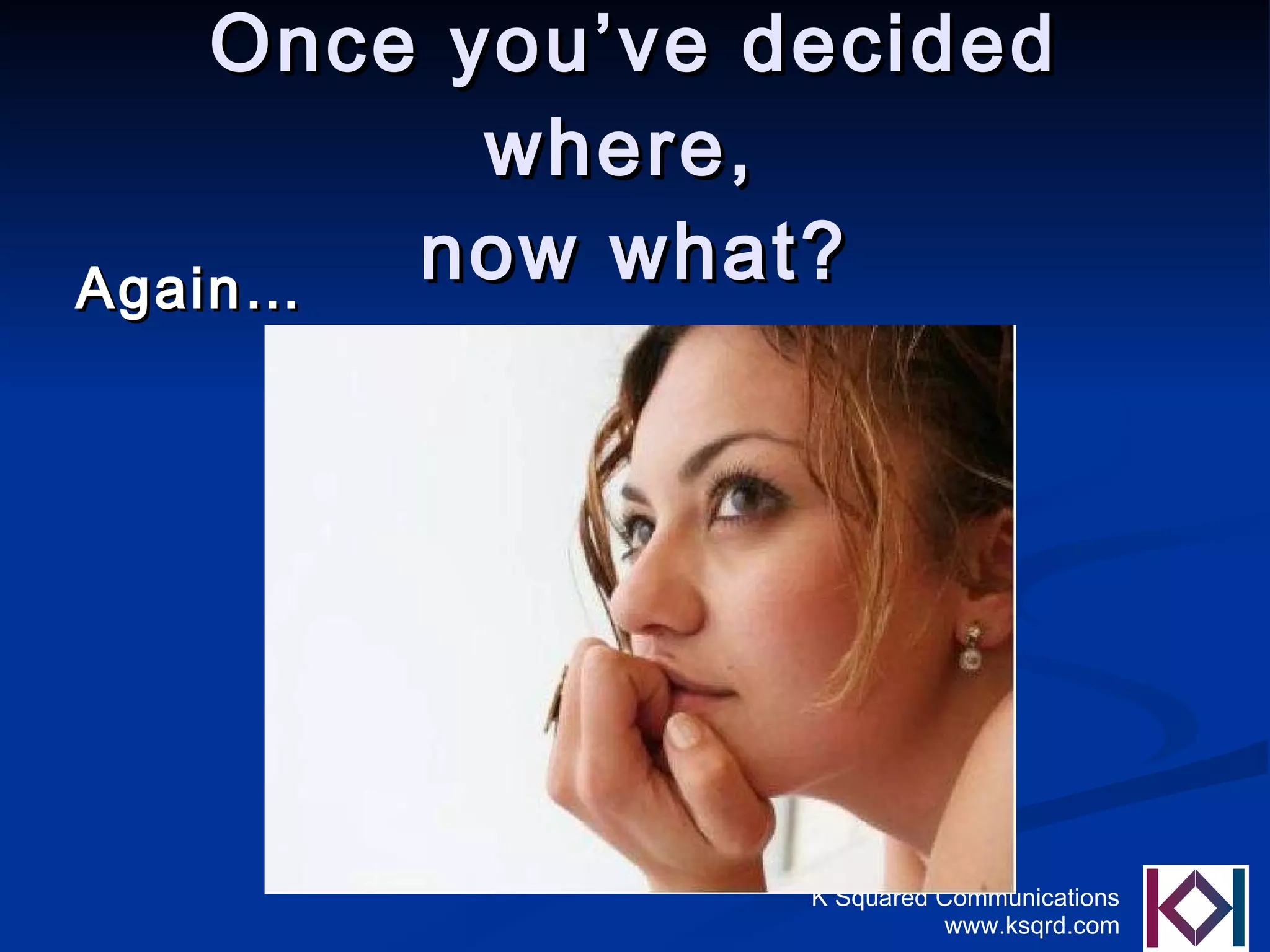 Once you’ve decided where,  now what? Again… 