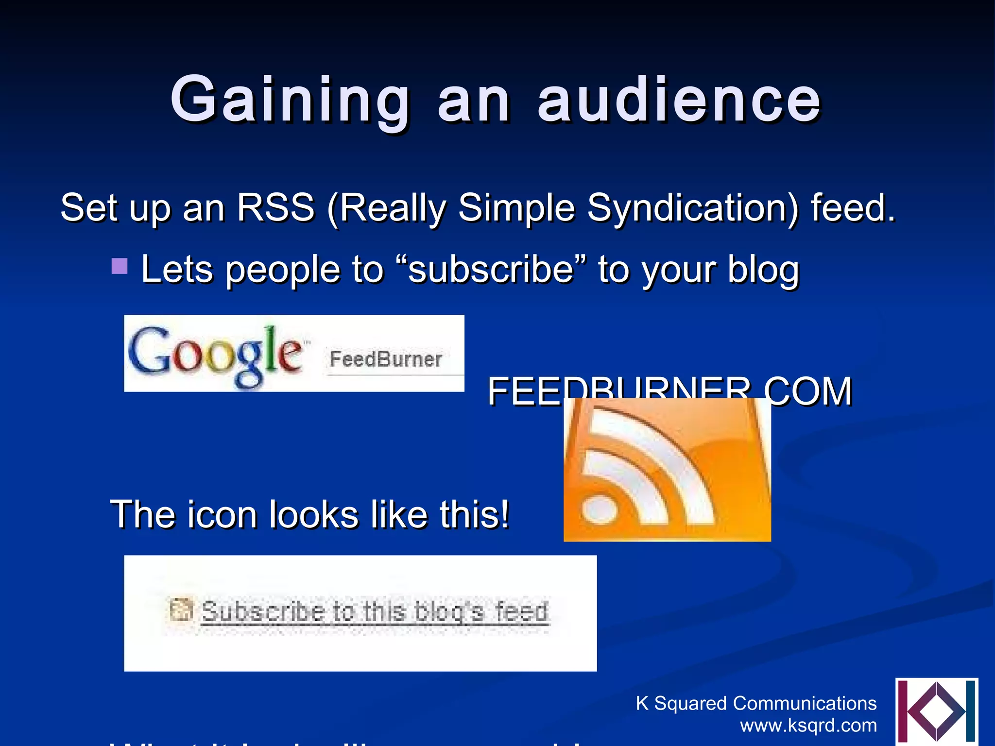 Gaining an audience Set up an RSS (Really Simple Syndication) feed. Lets people to “subscribe” to your blog FEEDBURNER.COM The icon looks like this! What it looks like on your blog  