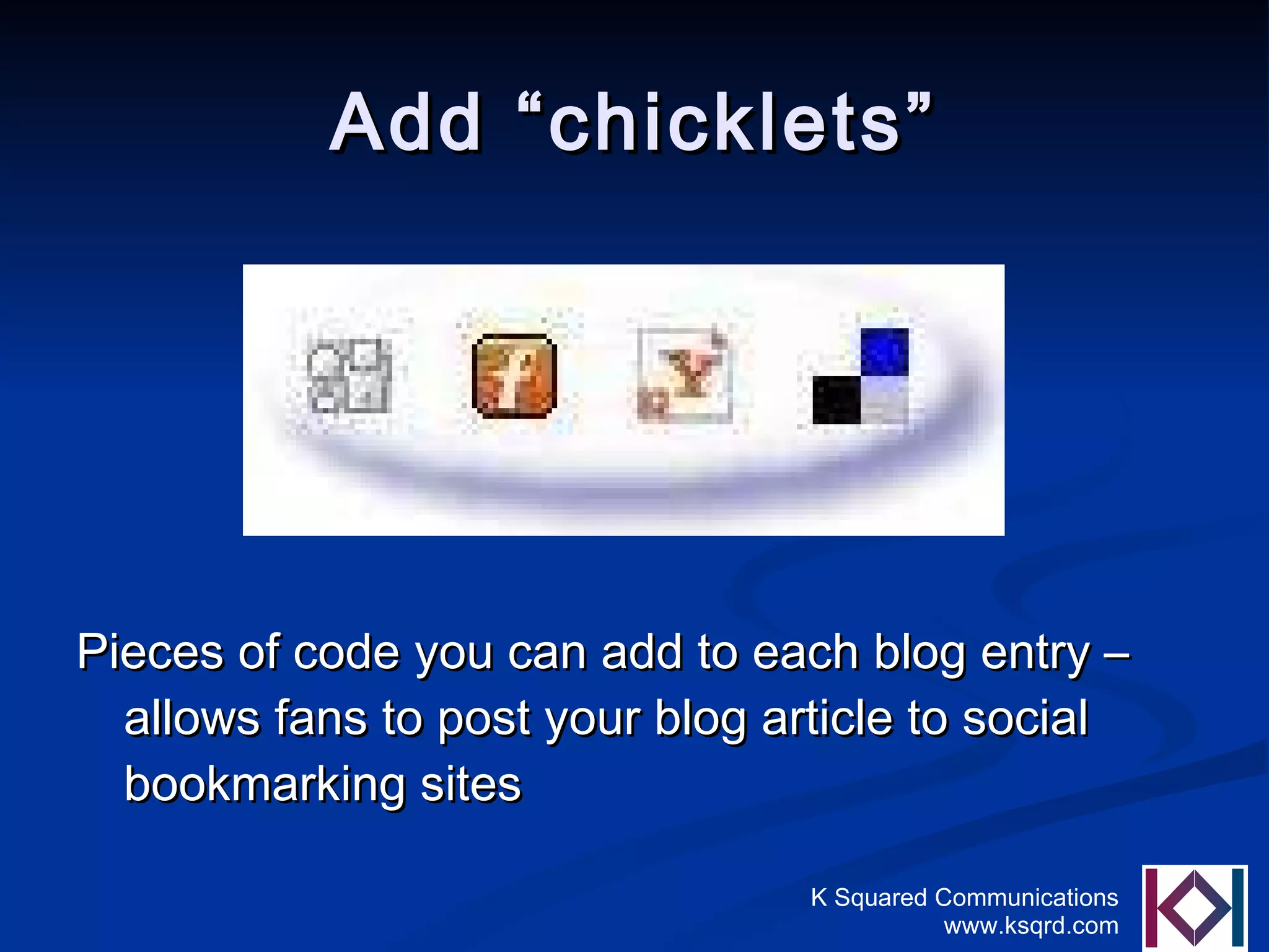 Add “chicklets” Pieces of code you can add to each blog entry – allows fans to post your blog article to social bookmarking sites 