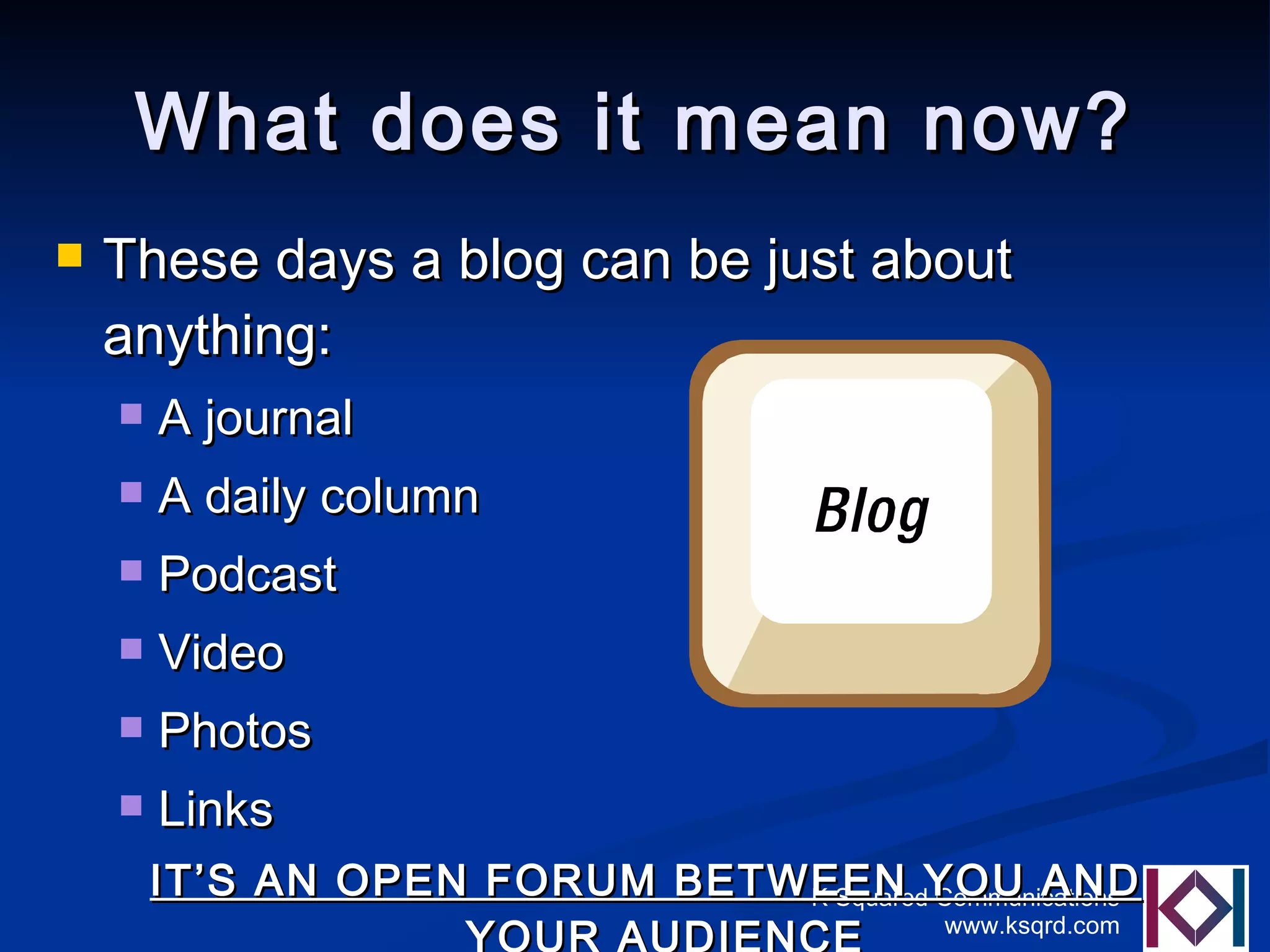 What does it mean now? These days a blog can be just about anything: A journal A daily column Podcast Video Photos Links IT’S AN OPEN FORUM BETWEEN YOU AND YOUR AUDIENCE 