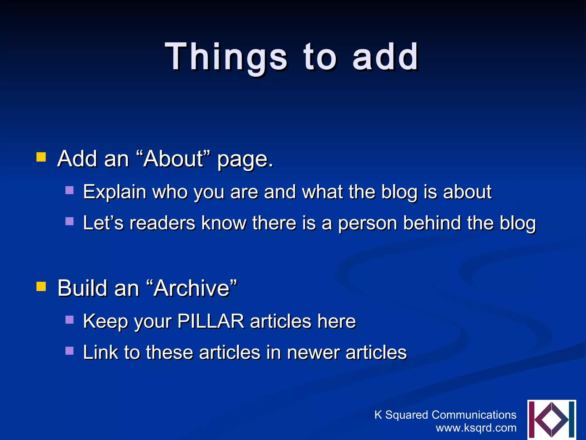 Things to add Add an “About” page. Explain who you are and what the blog is about Let’s readers know there is a person behind the blog Build an “Archive” Keep your PILLAR articles here Link to these articles in newer articles 