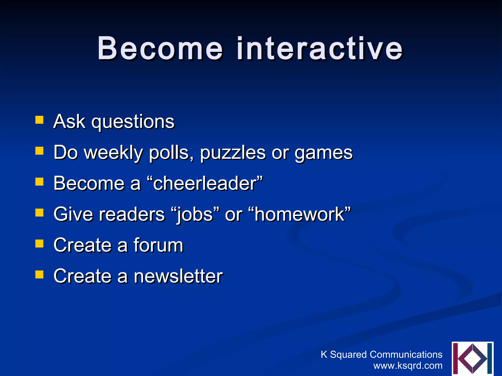 Become interactive Ask questions Do weekly polls, puzzles or games Become a “cheerleader” Give readers “jobs” or “homework” Create a forum Create a newsletter 