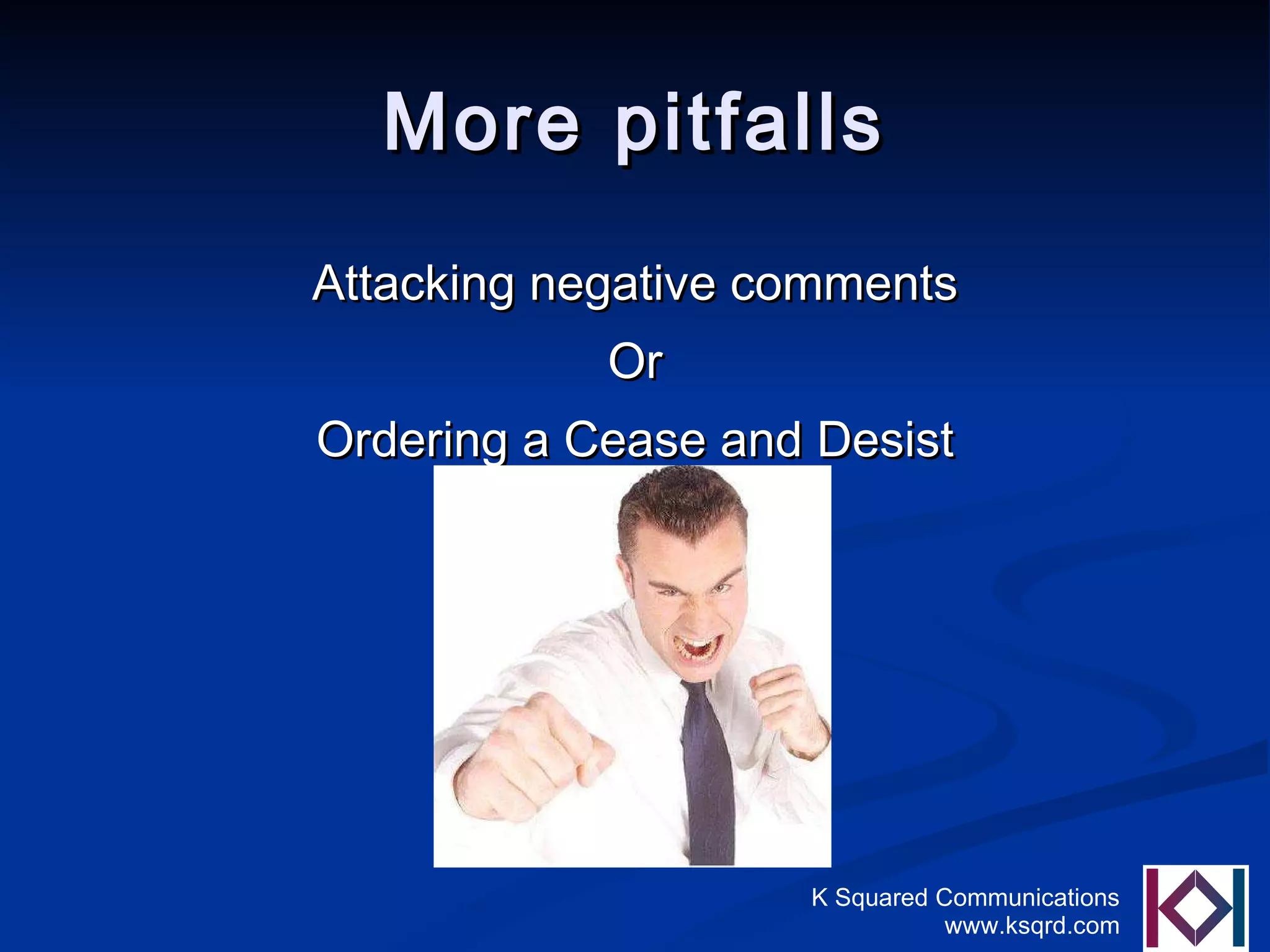 More pitfalls Attacking negative comments Or Ordering a Cease and Desist 
