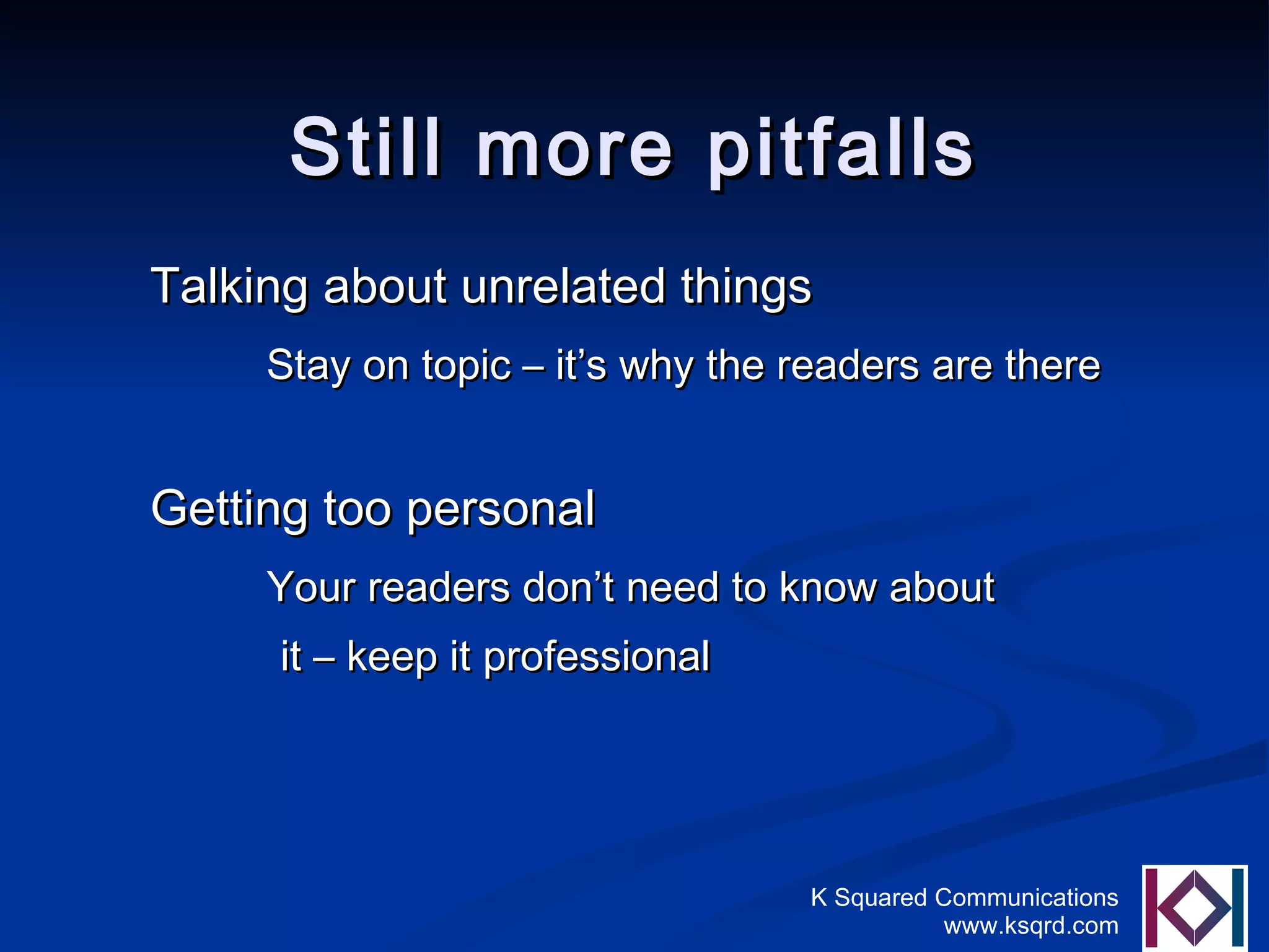 Still more pitfalls Talking about unrelated things   Stay on topic – it’s why the readers are there Getting too personal   Your readers don’t need to know about  it – keep it professional 