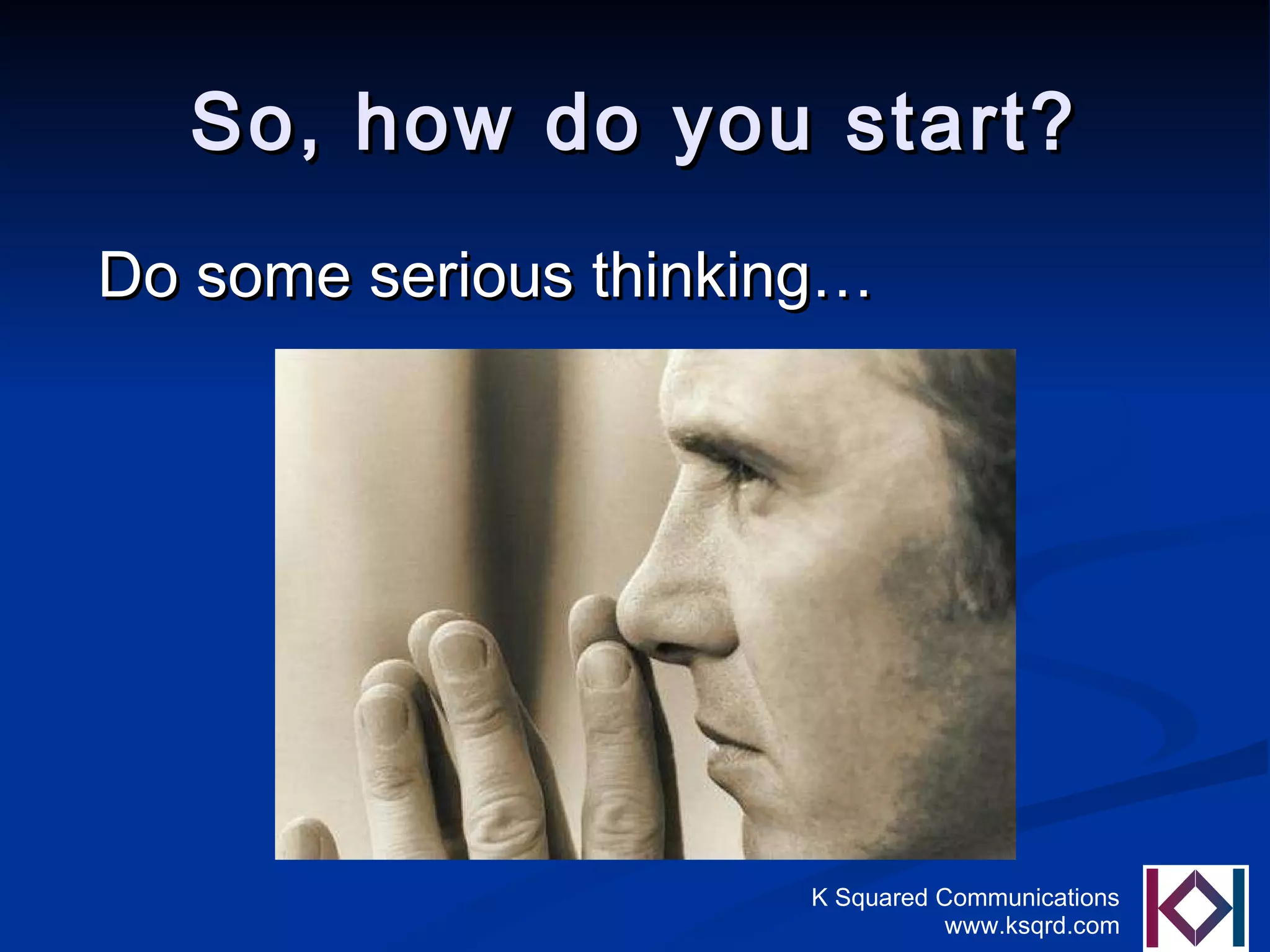 So, how do you start? Do some serious thinking… 