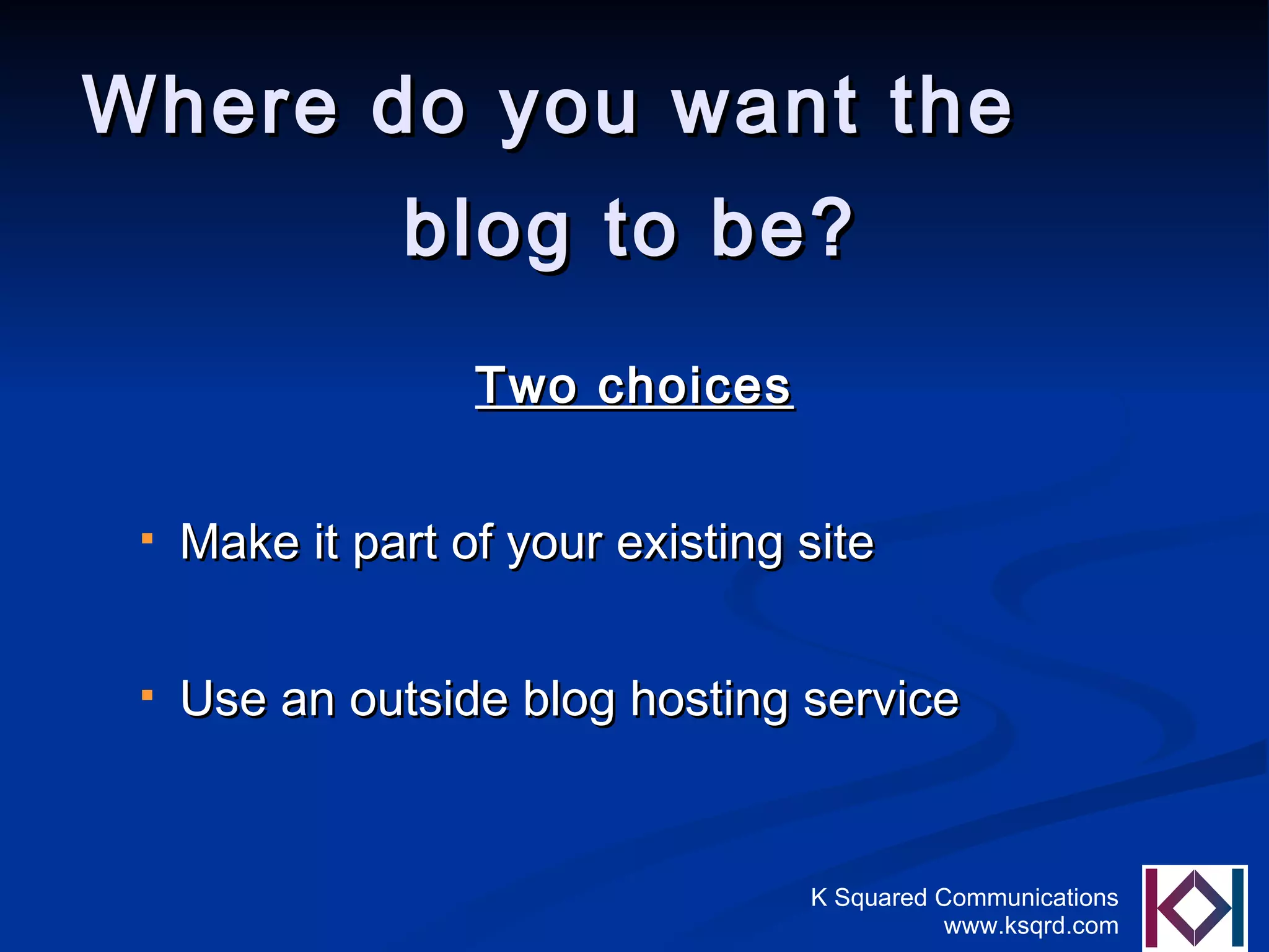 Where do you want the  blog to be?   Two choices Make it part of your existing site Use an outside blog hosting service 