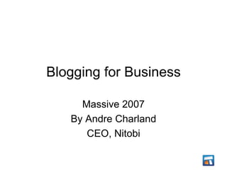Blogging for Business Massive 2007 By Andre Charland CEO, Nitobi 