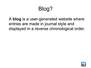 Blog? <ul><li>A  blog  is a user-generated website where entries are made in journal style and displayed in a reverse chro...