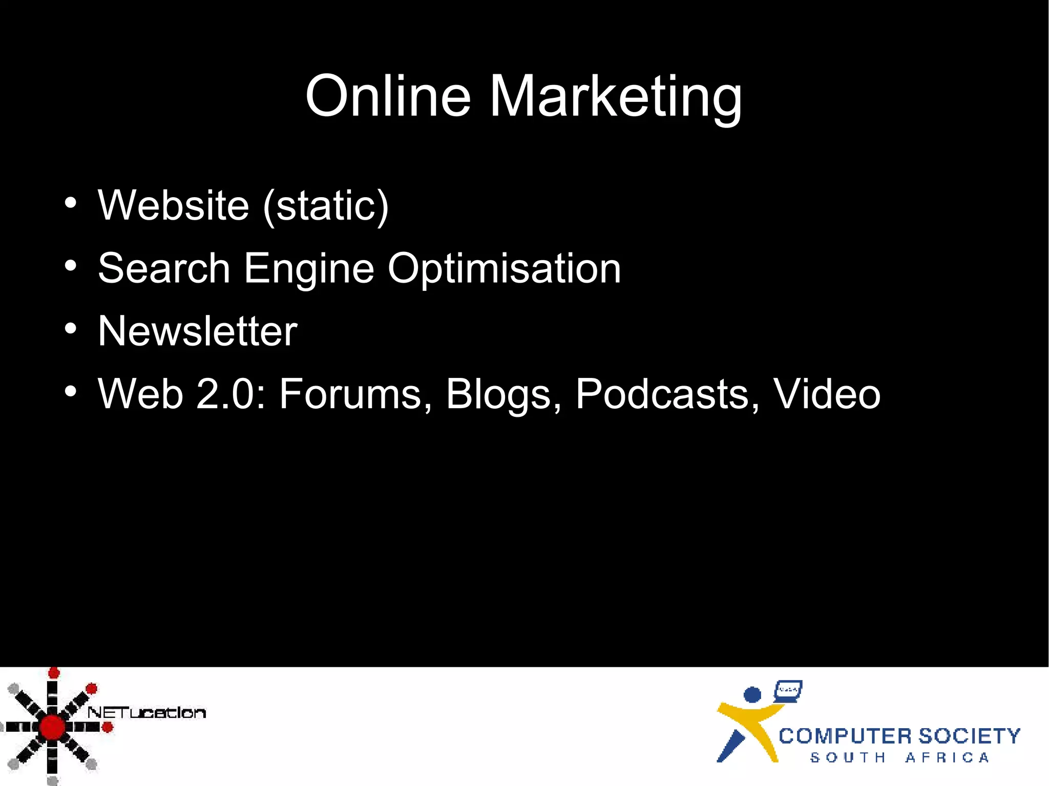 Online Marketing Website (static)‏ Search Engine Optimisation Newsletter Web 2.0: Forums, Blogs, Podcasts, Video 