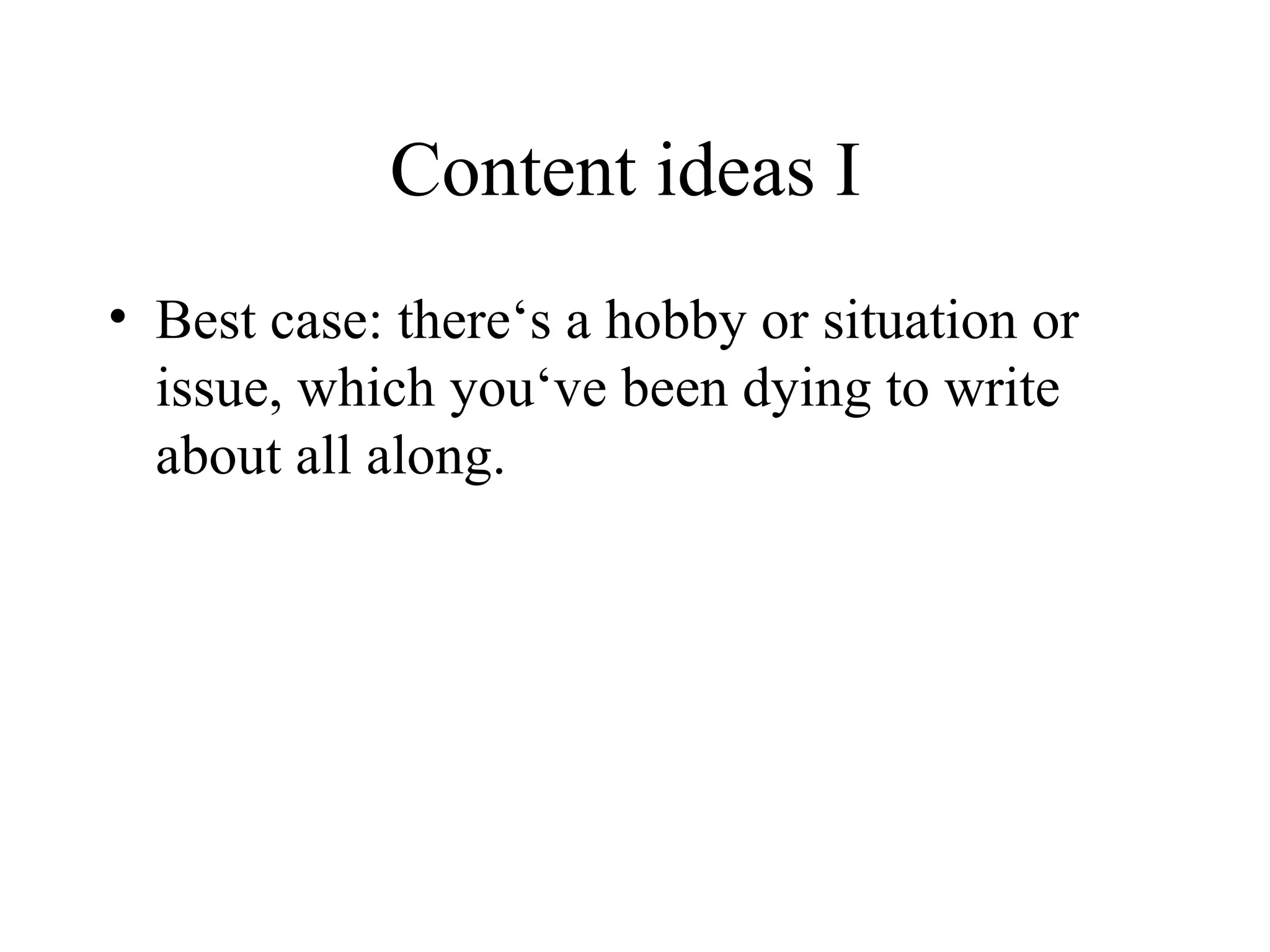 Content ideas I  Best case: there‘s a hobby or situation or issue, which you‘ve been dying to write about all along. 