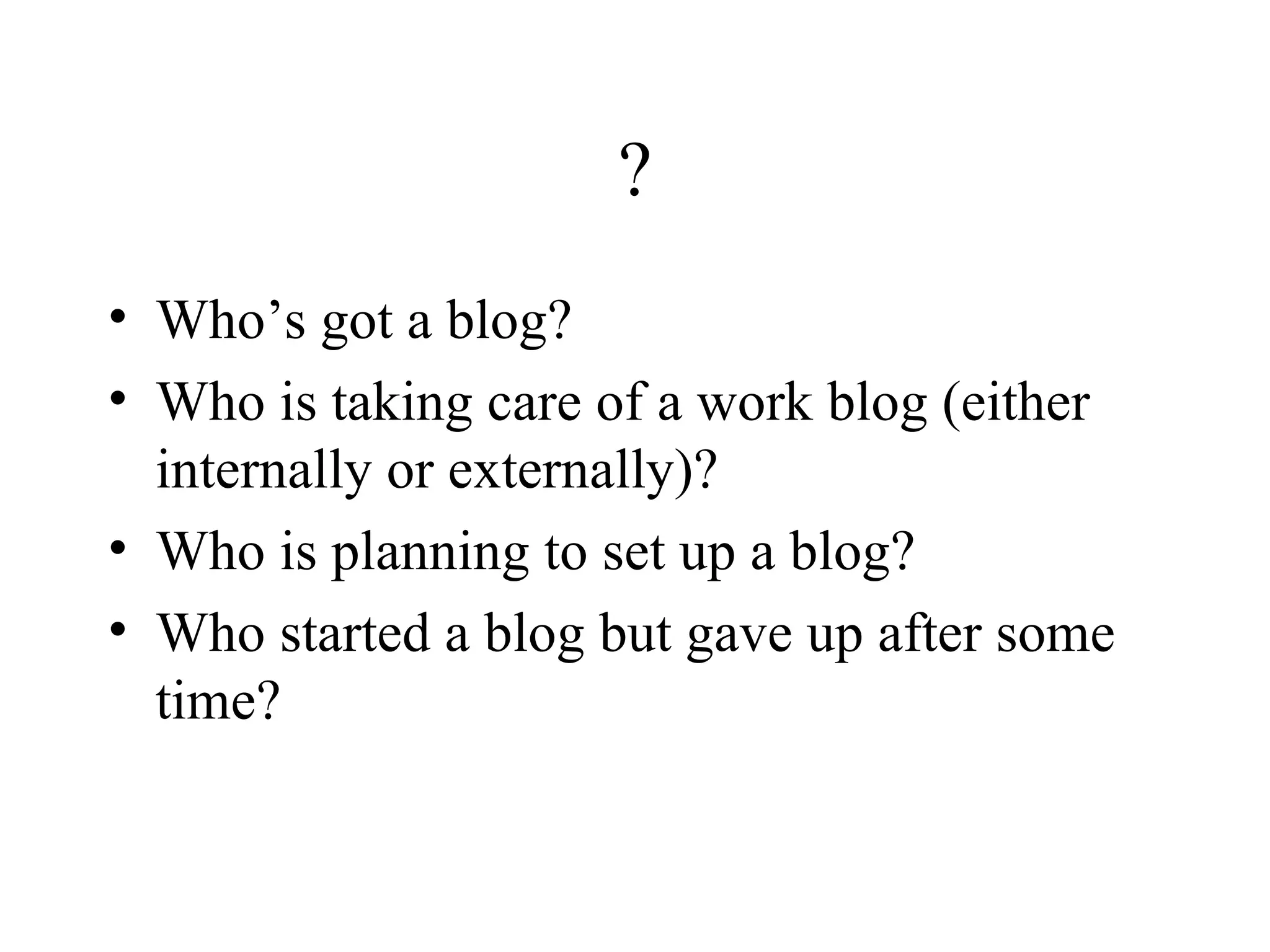? Who’s got a blog?  Who is taking care of a work blog (either internally or externally)? Who is planning to set up a blog? Who started a blog but gave up after some time? 