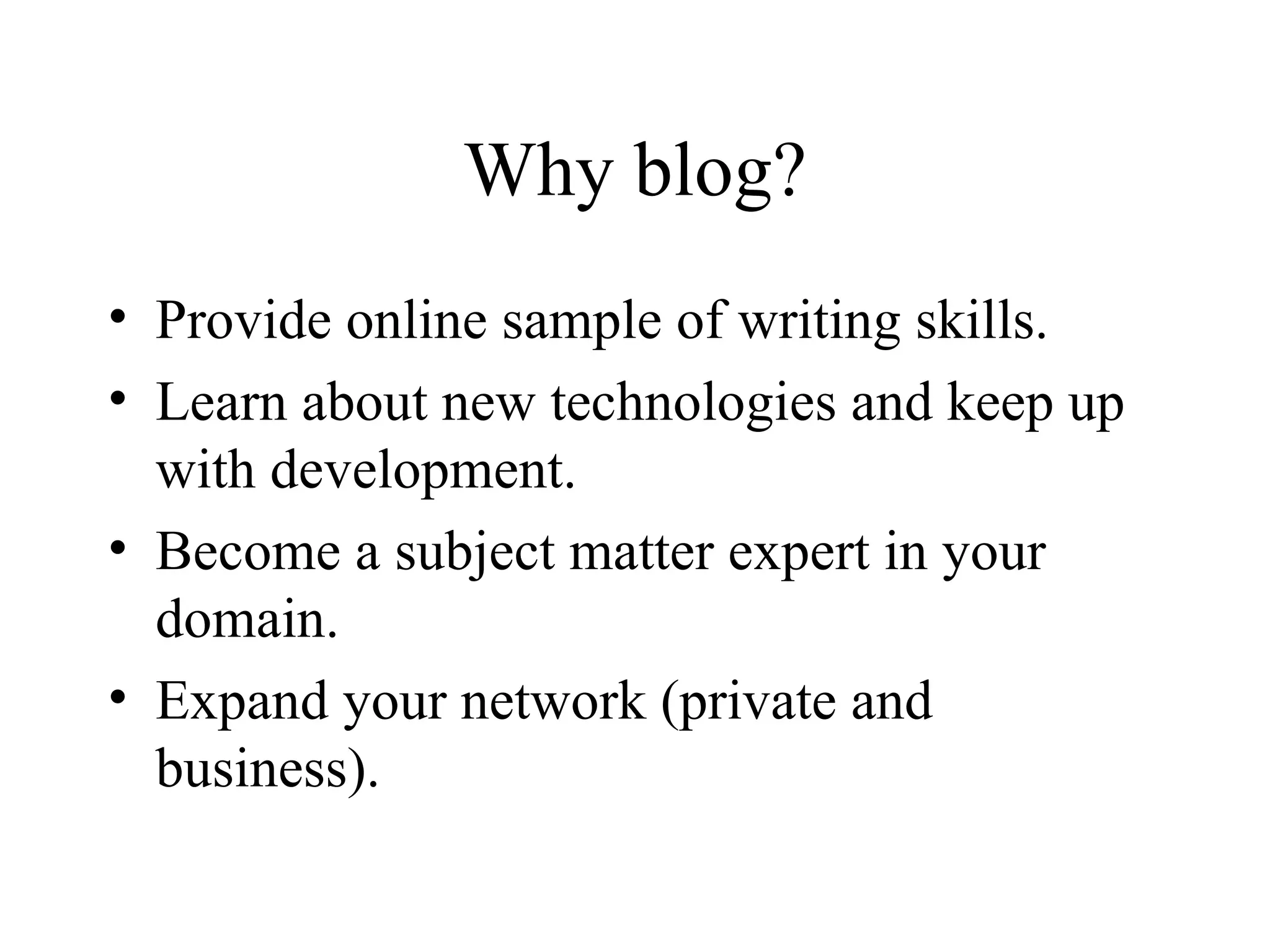 Why blog? Provide online sample of writing skills. Learn about new technologies and keep up with development.  Become a subject matter expert in your domain. Expand your network (private and business).  
