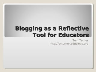 Blogging as a Reflective Tool for Educators Tom Turner http://tnturner.edublogs.org 