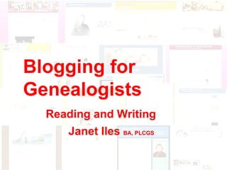 Blogging for Genealogists Reading and Writing Blogging for Genealogists Reading and Writing Janet Iles  BA, PLCGS 