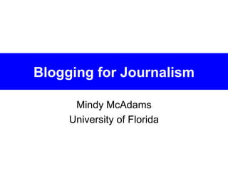 Blogging for Journalism Mindy McAdams University of Florida 