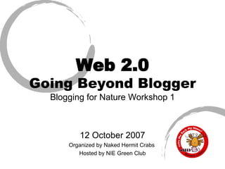 Web 2.0 Going Beyond Blogger Blogging for Nature Workshop 1 12 October 2007 Organized by Naked Hermit Crabs  Hosted by NIE Green Club 
