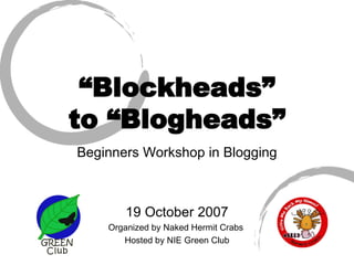 “ Blockheads” to “Blogheads” Beginners Workshop in Blogging 19 October 2007 Organized by Naked Hermit Crabs  Hosted by NIE Green Club 