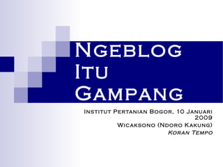 Ngeblog Itu Gampang Institut Pertanian Bogor, 10 Januari 2009 Wicaksono (Ndoro Kakung) Koran Tempo 