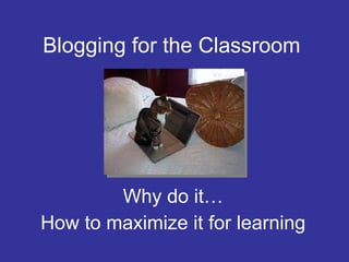 Blogging for the Classroom Why do it… How to maximize it for learning 