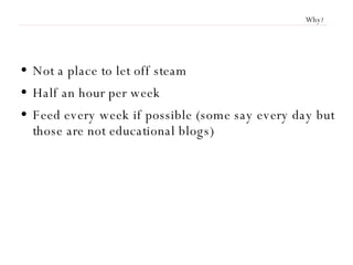 Why? Not a place to let off steam Half an hour per week Feed every week if possible (some say every day but those are not educational blogs) 