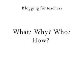 Blogging for teachers What? Why? Who? How?  