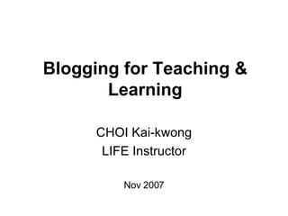 Blogging for Teaching & Learning CHOI Kai-kwong LIFE Instructor Nov 2007 