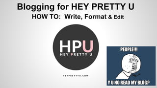 Blogging for HEY PRETTY U
HOW TO: Write, Format & Edit
 