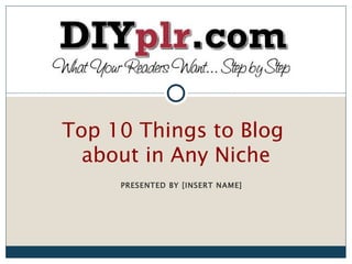 Top 10 Things to Blog
  about in Any Niche
     PRESENTED BY DIYPLR.COM
 