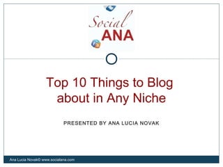Top 10 Things to Blog
about in Any Niche
Ana Lucia Novak© www.socialana.com
PRESENTED BY ANA LUCIA NOVAK
 