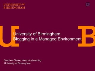 University of Birmingham Blogging in a Managed Environment Stephen Clarke, Head of eLearning University of Birmingham 0 