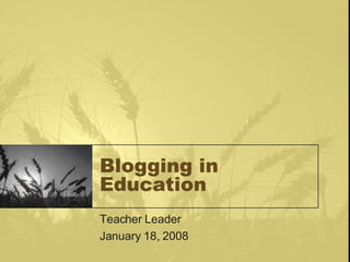 Blogging in Education Teacher Leader January 18, 2008 