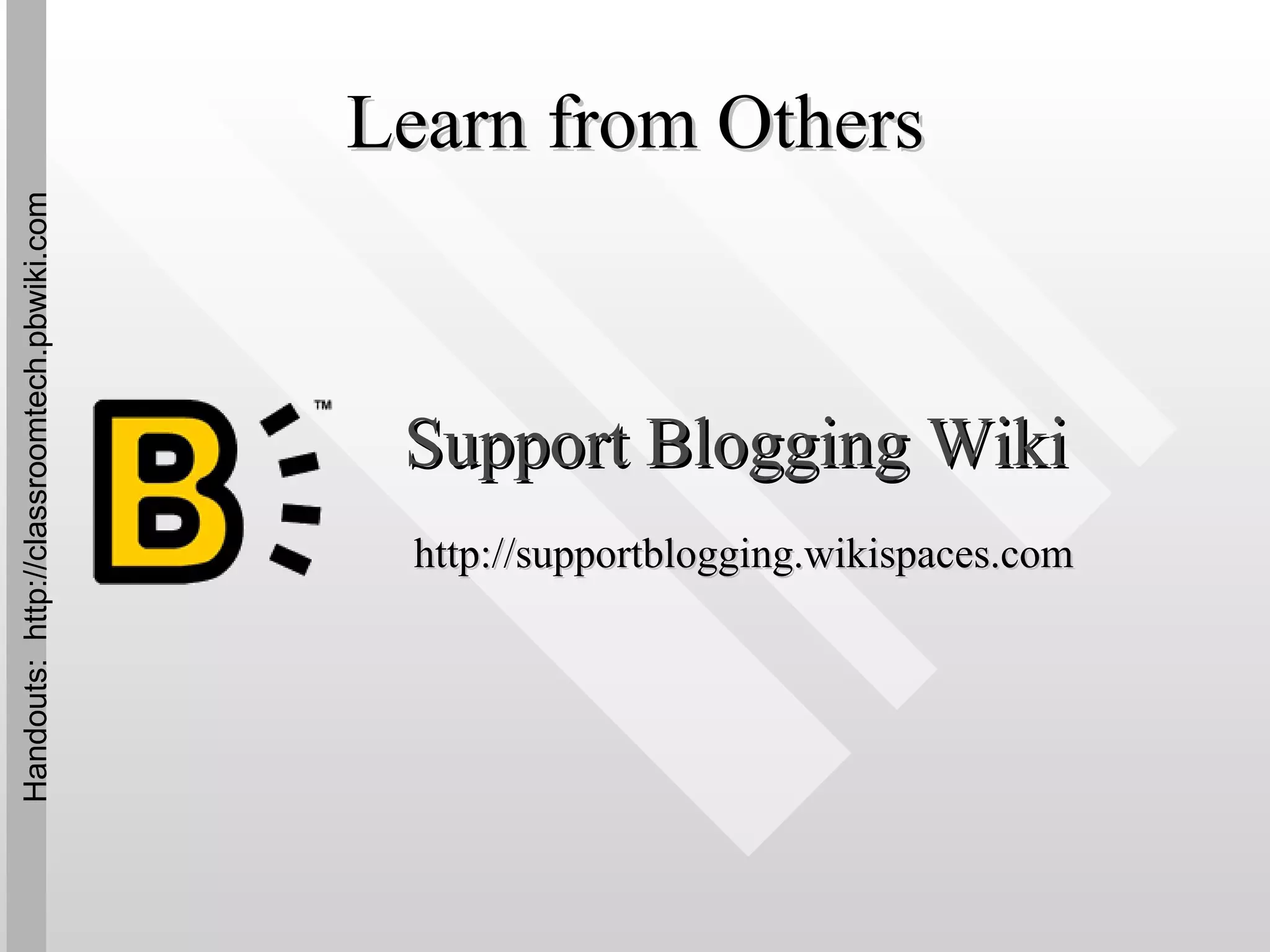 Learn from Others Support Blogging Wiki http://supportblogging.wikispaces.com Handouts:  http://classroomtech.pbwiki.com 