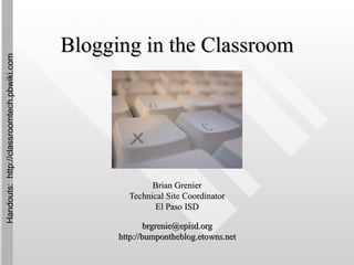 Blogging in the Classroom Brian Grenier Technical Site Coordinator El Paso ISD [email_address] http:// bumpontheblog.etowns.net Handouts:  http://classroomtech.pbwiki.com 