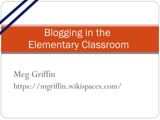 Meg Griffin https://mgriffin.wikispaces.com/ Blogging in the  Elementary Classroom 