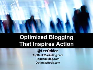 Optimized Blogging
That Inspires Action
@LeeOdden
TopRankMarketing.com
TopRankBlog.com
OptimizeBook.com
 