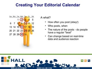 Creating Your Editorial Calendar A what? How often you post (obey!) Who posts, when The nature of the posts - do people have a regular "beat" Can change based on real-time data and audience reaction 
