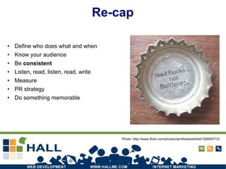 Re-cap Define who does what and when Know your audience Be  consistent Listen, read, listen, read, write Measure PR strategy Do something memorable Photo: http://www.flickr.com/photos/iamthebestartist/128004712/ 