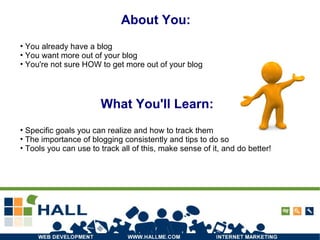 About You: What You'll Learn: Specific goals you can realize and how to track them The importance of blogging consistently and tips to do so Tools you can use to track all of this, make sense of it, and do better! You already have a blog You want more out of your blog You're not sure HOW to get more out of your blog 