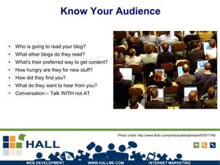 Know Your Audience Who is going to read your blog? What other blogs do they read? What's their preferred way to get content? How hungry are they for new stuff? How did they find you? What do they want to hear from you? Conversation – Talk WITH not AT Photo credit: http://www.flickr.com/photos/peterjlambert/97671748 / 