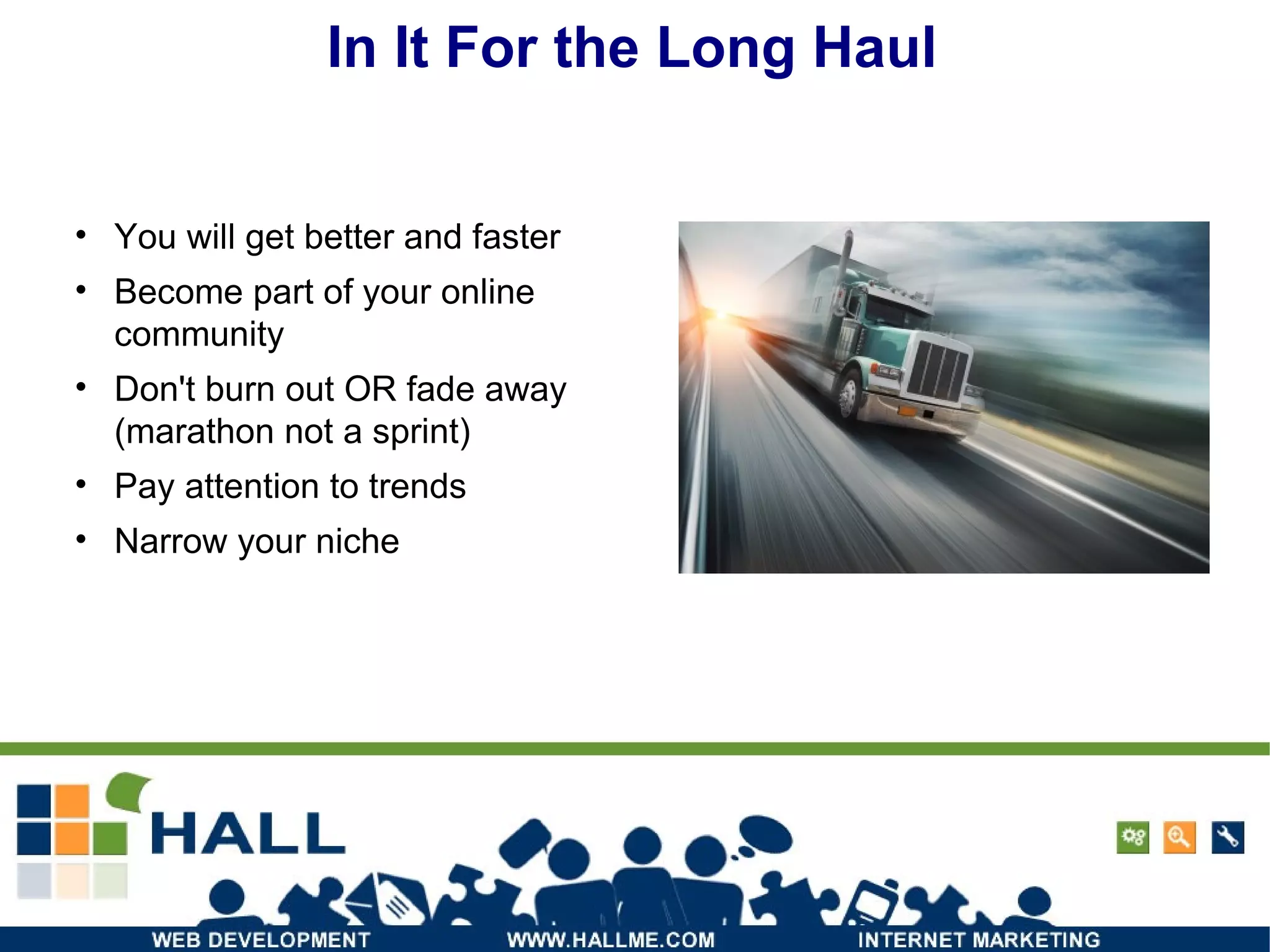 In It For the Long Haul You will get better and faster Become part of your online community Don't burn out OR fade away (marathon not a sprint) Pay attention to trends Narrow your niche 